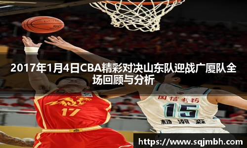 2017年1月4日CBA精彩对决山东队迎战广厦队全场回顾与分析