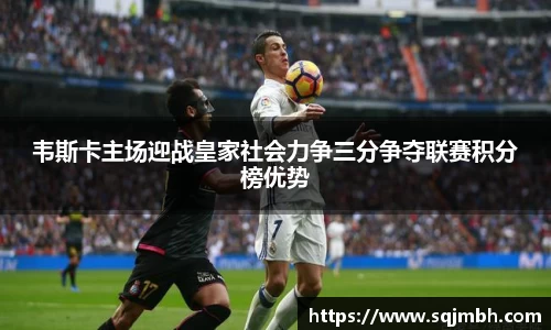 韦斯卡主场迎战皇家社会力争三分争夺联赛积分榜优势